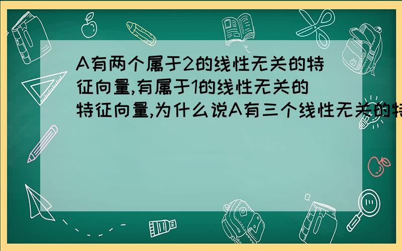 A有两个属于2的线性无关的特征向量,有属于1的线性无关的特征向量,为什么说A有三个线性无关的特征向量?这三个向量两两线性无关,怎样保证这三个向量无关?