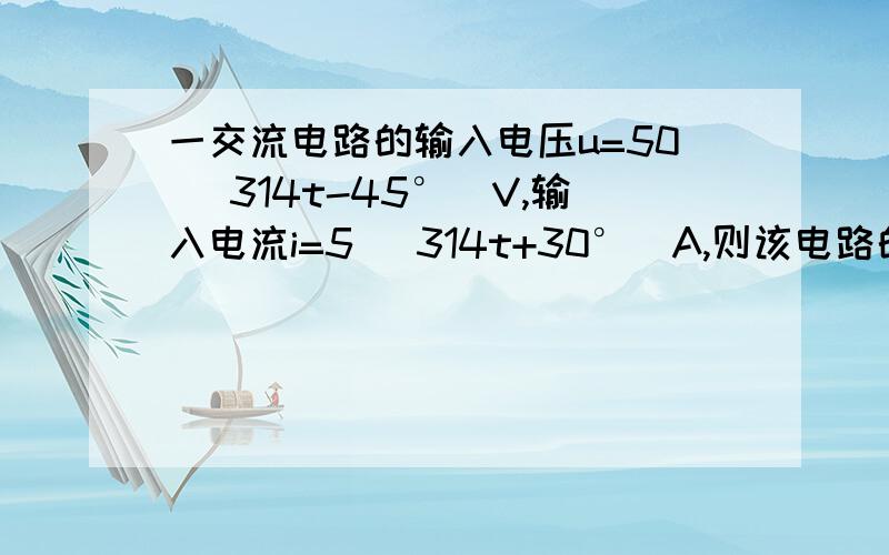 一交流电路的输入电压u=50 (314t-45°)V,输入电流i=5 (314t+30°)A,则该电路的性质为该电路的性质是什么?