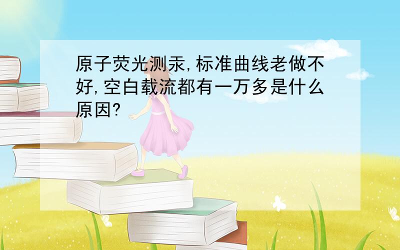 原子荧光测汞,标准曲线老做不好,空白载流都有一万多是什么原因?