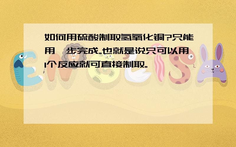 如何用硫酸制取氢氧化铜?只能用一步完成。也就是说只可以用1个反应就可直接制取。