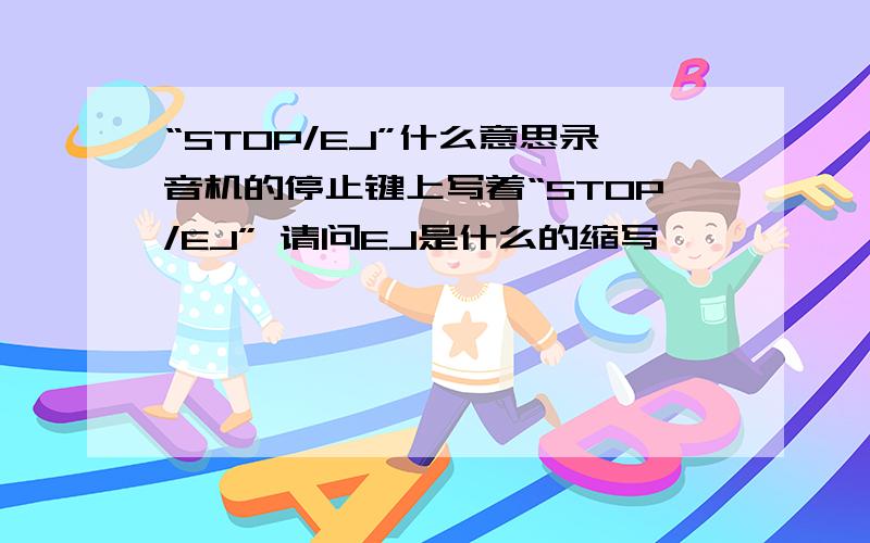 “STOP/EJ”什么意思录音机的停止键上写着“STOP/EJ” 请问EJ是什么的缩写