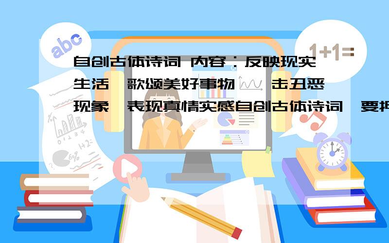 自创古体诗词 内容：反映现实生活,歌颂美好事物,抨击丑恶现象,表现真情实感自创古体诗词,要押韵