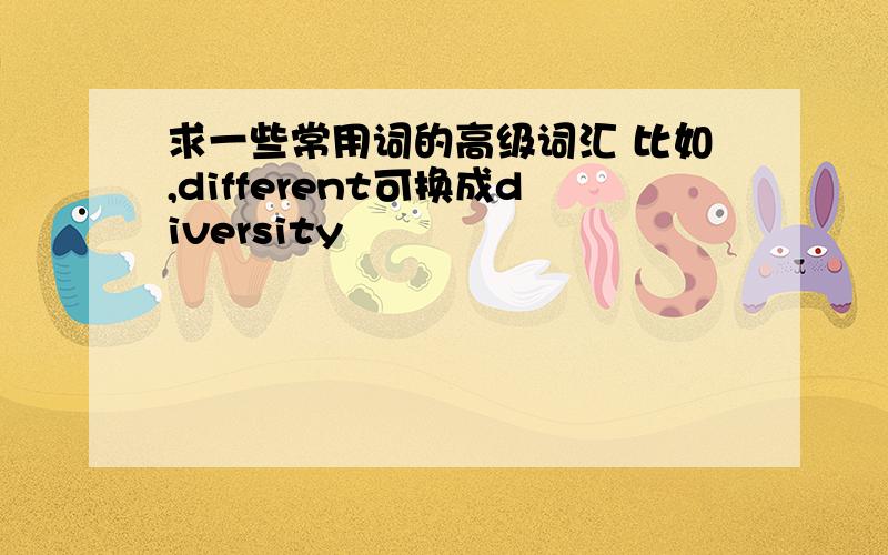 求一些常用词的高级词汇 比如,different可换成diversity