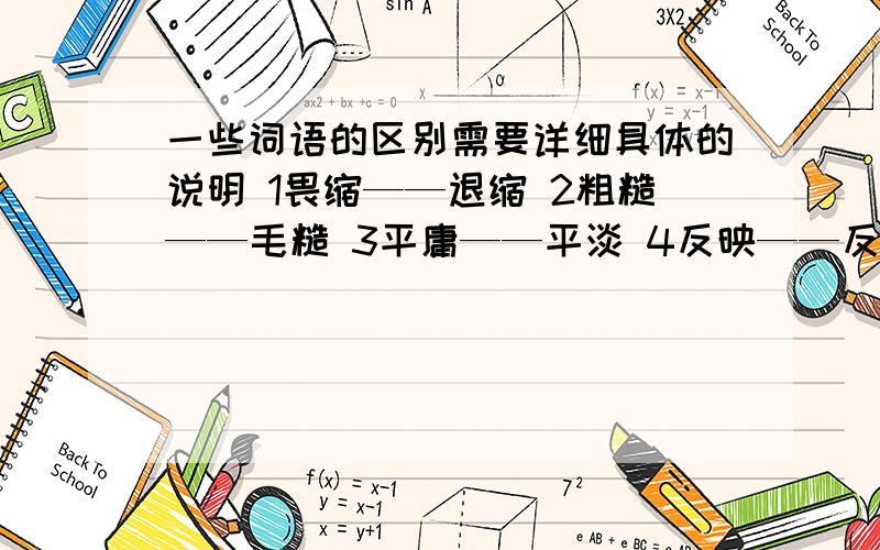 一些词语的区别需要详细具体的说明 1畏缩——退缩 2粗糙——毛糙 3平庸——平淡 4反映——反应 5精确——精细 6浅薄——粗浅