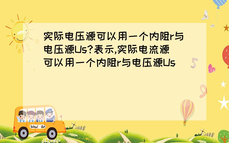 实际电压源可以用一个内阻r与电压源Us?表示,实际电流源可以用一个内阻r与电压源Us