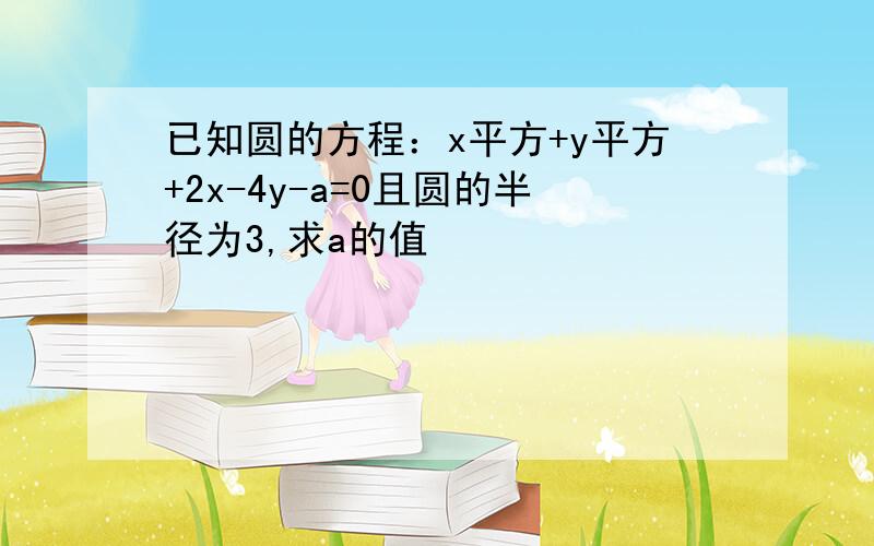 已知圆的方程：x平方+y平方+2x-4y-a=0且圆的半径为3,求a的值