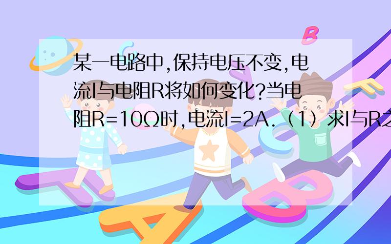 某一电路中,保持电压不变,电流I与电阻R将如何变化?当电阻R=10Ω时,电流I=2A.（1）求I与R之间的关系式（2）电阻是8Ω时,电流是多少?（3）如果要求电流最大值为16A,那么电阻R的最小值是多少?