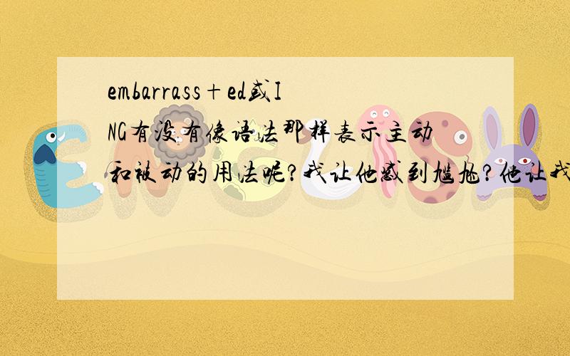 embarrass+ed或ING有没有像语法那样表示主动和被动的用法呢?我让他感到尴尬?他让我感到尴尬?