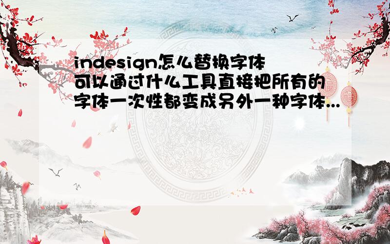 indesign怎么替换字体可以通过什么工具直接把所有的字体一次性都变成另外一种字体...