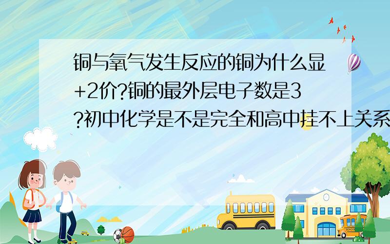 铜与氧气发生反应的铜为什么显+2价?铜的最外层电子数是3?初中化学是不是完全和高中挂不上关系?