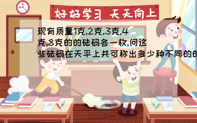 现有质量1克,2克,3克,4克,8克的的砝码各一枚,问这些砝码在天平上共可称出多少种不同的的质量?最好带解释,不带也行,快一些!）