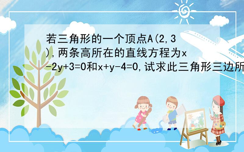 若三角形的一个顶点A(2,3),两条高所在的直线方程为x-2y+3=0和x+y-4=0,试求此三角形三边所在直线的方程.