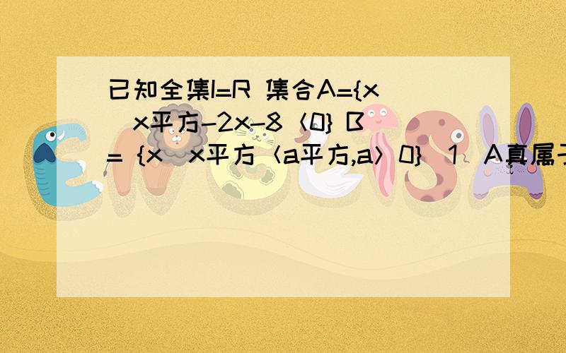 已知全集I=R 集合A={x|x平方-2x-8＜0} B= {x|x平方＜a平方,a＞0}（1）A真属于B 求实数a的取值范围（2）若A ∩B=φ 求实数a的取值范围