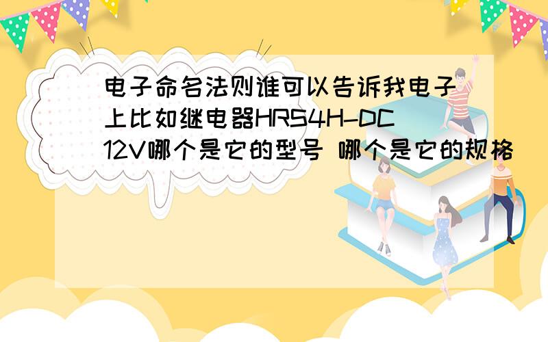 电子命名法则谁可以告诉我电子上比如继电器HRS4H-DC12V哪个是它的型号 哪个是它的规格