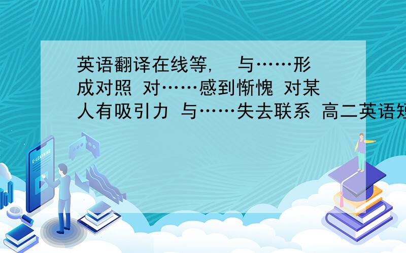 英语翻译在线等,  与……形成对照 对……感到惭愧 对某人有吸引力 与……失去联系 高二英语短语