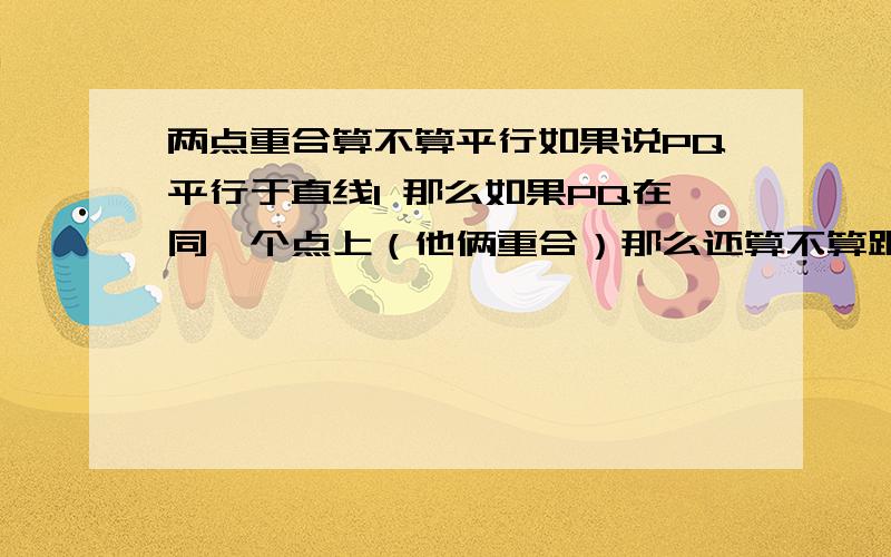 两点重合算不算平行如果说PQ平行于直线l 那么如果PQ在同一个点上（他俩重合）那么还算不算跟l平行?