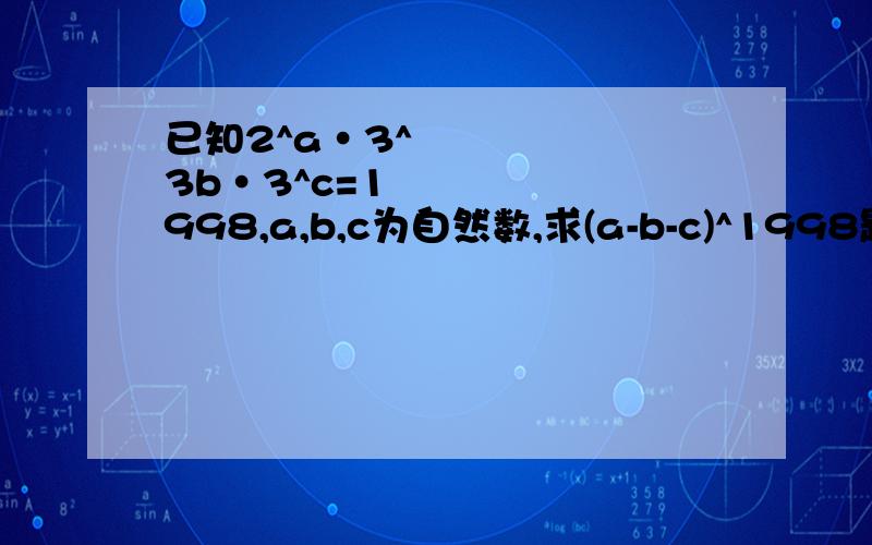 已知2^a•3^3b•3^c=1998,a,b,c为自然数,求(a-b-c)^1998题目改为已知2^a•3^3b•37^c=1998,a,b,c为自然数,求(a-b-c)^1998