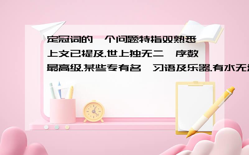 定冠词的一个问题特指双熟悉,上文已提及.世上独无二,序数最高级.某些专有名,习语及乐器.有水无湖就是the.什么是有水无湖?序数词最高级是什么?