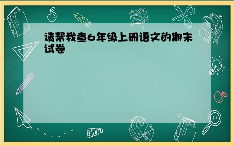 请帮我查6年级上册语文的期末试卷