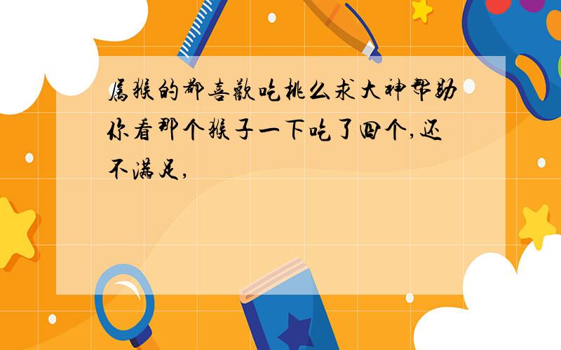 属猴的都喜欢吃桃么求大神帮助你看那个猴子一下吃了四个,还不满足,