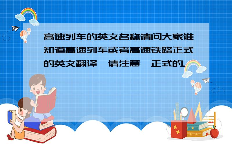 高速列车的英文名称请问大家谁知道高速列车或者高速铁路正式的英文翻译,请注意,正式的.