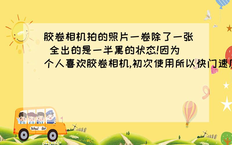 胶卷相机拍的照片一卷除了一张 全出的是一半黑的状态!因为个人喜欢胶卷相机,初次使用所以快门速度大多是调成了自动的,光圈自己调的没有问题,但是有的照片甚至是本应该是两张个别的