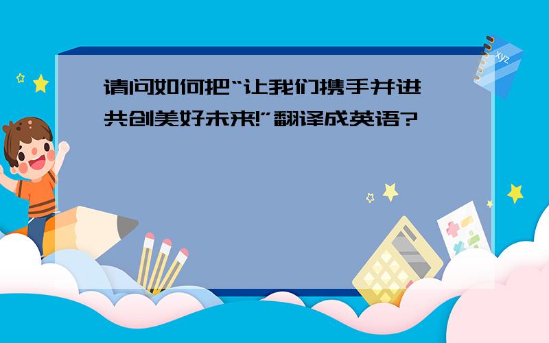 请问如何把“让我们携手并进,共创美好未来!”翻译成英语?