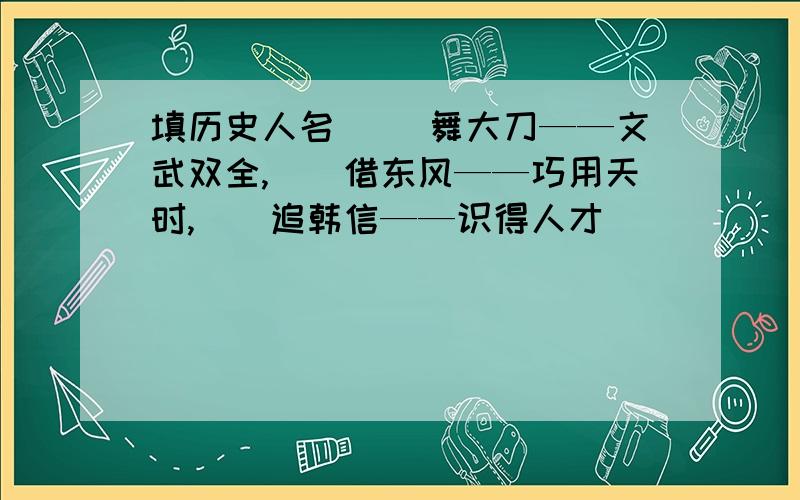 填历史人名( )舞大刀——文武双全,（）借东风——巧用天时,（）追韩信——识得人才