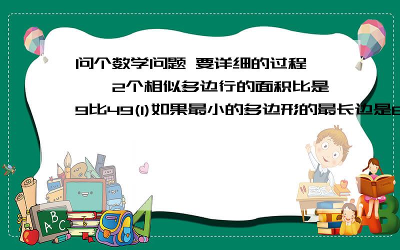 问个数学问题 要详细的过程```2个相似多边行的面积比是9比49(1)如果最小的多边形的最长边是6 求另个的最长边)2) 如果面积最小的那个周长是36 求另个面积较大的多边形的周长