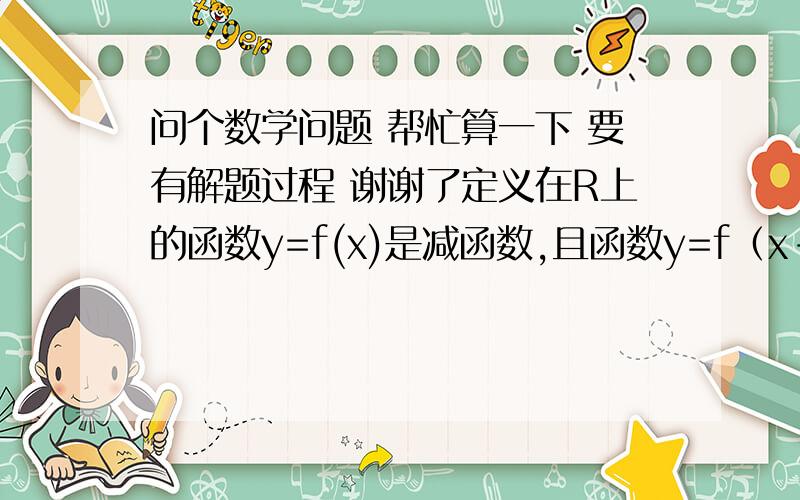 问个数学问题 帮忙算一下 要有解题过程 谢谢了定义在R上的函数y=f(x)是减函数,且函数y=f（x-1)的图像关于(1,0)成中心对称,若s,t满足不等式f(s^2-2s)≤-f(2t-t^2).当1≤s≤4时,求t/s的取值范围