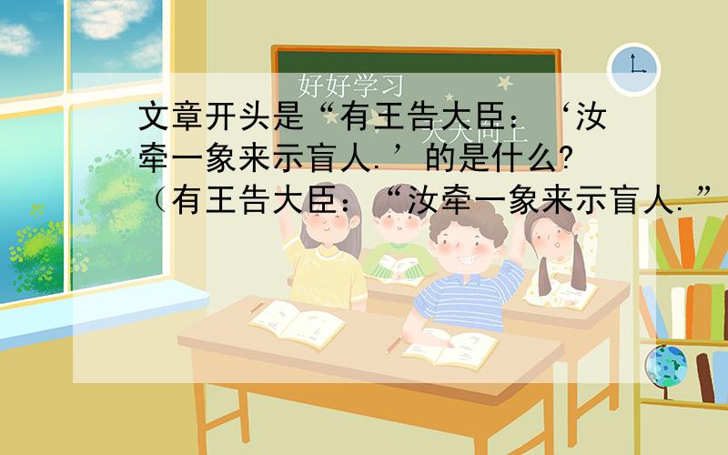 文章开头是“有王告大臣：‘汝牵一象来示盲人.’的是什么?（有王告大臣：“汝牵一象来示盲人.”.时彼众盲各以手触,大王即唤众盲各各问言）（还有内容）是哪篇古文?全文是什么?