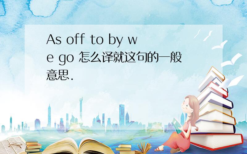 As off to by we go 怎么译就这句的一般意思.