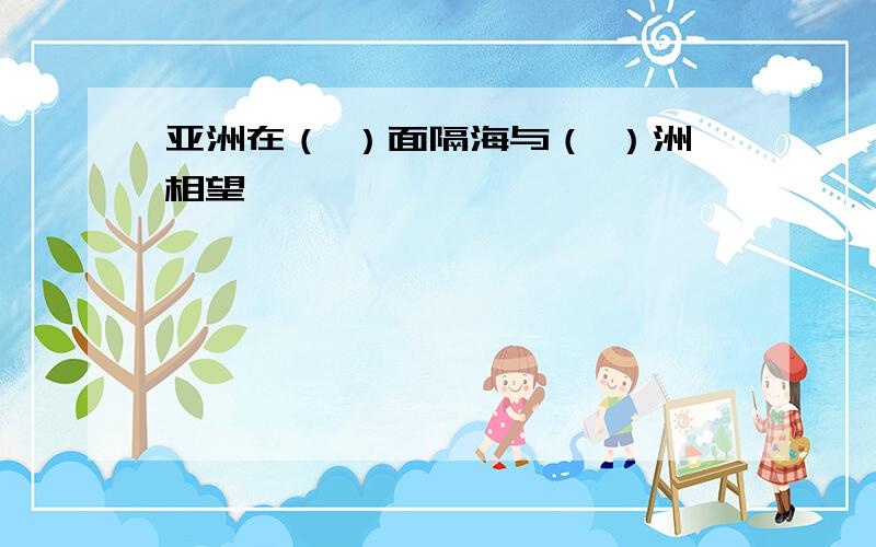 亚洲在（ ）面隔海与（ ）洲相望