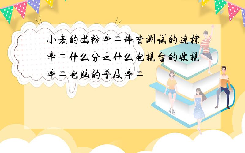 小麦的出粉率＝体育测试的达标率＝什么分之什么电视台的收视率＝电脑的普及率＝