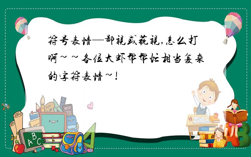 符号表情—鄙视或藐视,怎么打啊~~各位大虾帮帮忙相当复杂的字符表情~!