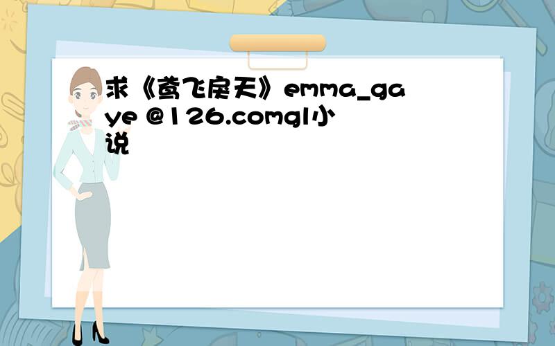 求《鸢飞戾天》emma_gaye @126.comgl小说