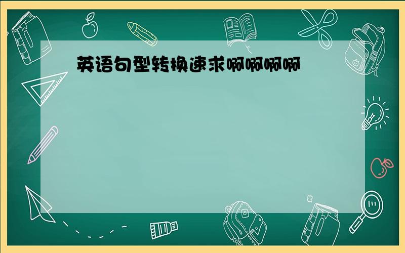 英语句型转换速求啊啊啊啊