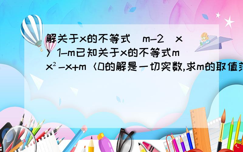 解关于x的不等式（m-2）x＞1-m已知关于x的不等式mx²-x+m＜0的解是一切实数,求m的取值范围