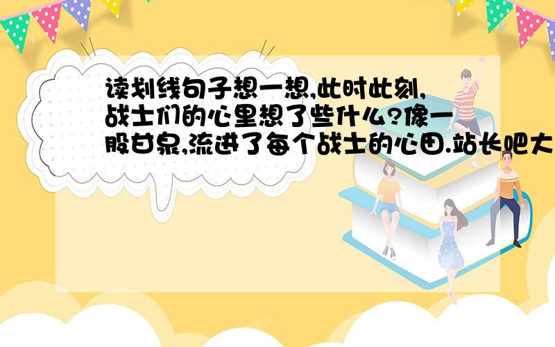 读划线句子想一想,此时此刻,战士们的心里想了些什么?像一股甘泉,流进了每个战士的心田.站长吧大西瓜写成薄薄的小片，承载白瓷盘里，送到每一个战士跟前。战士们都笑着，用两个指头