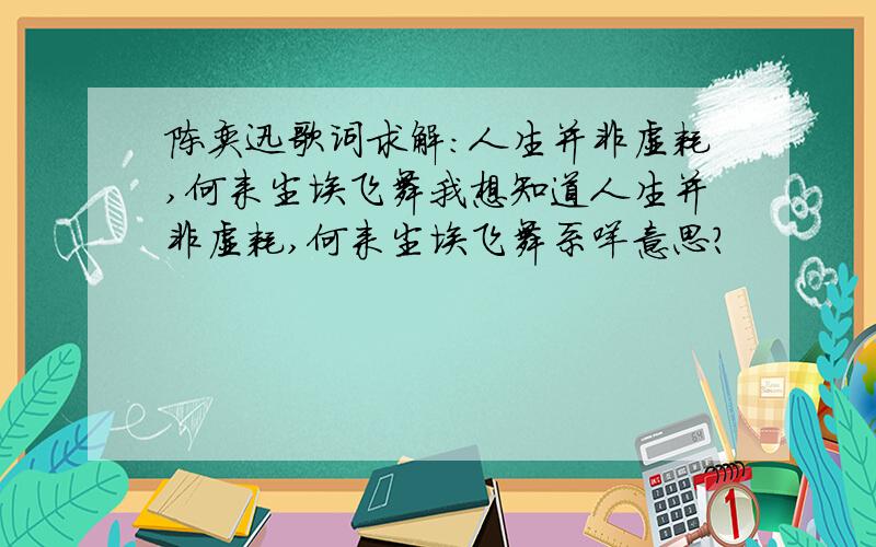 陈奕迅歌词求解：人生并非虚耗,何来尘埃飞舞我想知道人生并非虚耗,何来尘埃飞舞系咩意思?