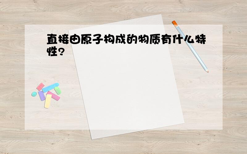 直接由原子构成的物质有什么特性?