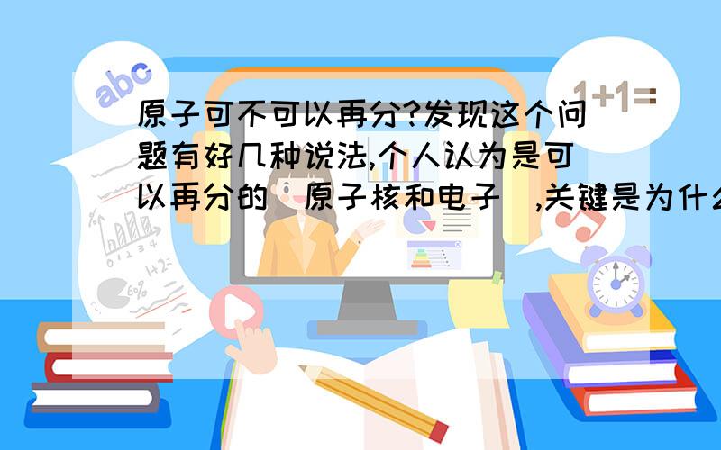 原子可不可以再分?发现这个问题有好几种说法,个人认为是可以再分的（原子核和电子）,关键是为什么又有人说“原子不可再分”呢?