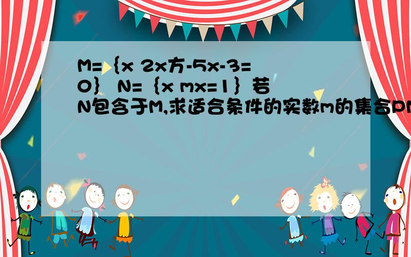 M=｛x 2x方-5x-3=0｝ N=｛x mx=1｝若N包含于M,求适合条件的实数m的集合PM：（x-3）（2x+1）=0x1=3,x2=-1/2所以M={3,-1/2}若N=空集,则m=0若N={-1/2},则m=-2若N={3},则m=1/3综上P={0,-2,1/3}但是我不懂“若N=空集,则m=0