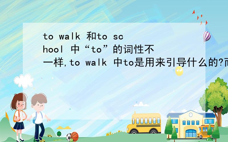 to walk 和to school 中“to”的词性不一样,to walk 中to是用来引导什么的?而to school中的to是什么词性to walk 和to school 中“to”的词性不一样,to walk 中to是用来引导什么的?而to school中的to是什么词性