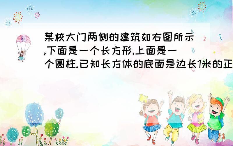 某校大门两侧的建筑如右图所示,下面是一个长方形,上面是一个圆柱.已知长方体的底面是边长1米的正方形,高是3M,圆柱的底面直径是1M,高是0.6M,要将大门两侧的建筑涂上涂料,要涂多少平方米?