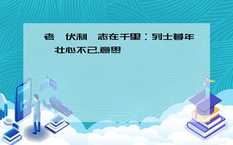 老骥伏利,志在千里；列士暮年,壮心不已.意思