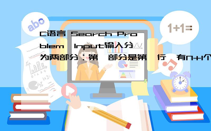 C语言 Search Problem  Input输入分为两部分：第一部分是第一行,有N+1个整数,第一个正整数为N（N<=10000）,表示后跟一个有N个元素的整数序列.第二部分从第二行开始直到EOF结束,每行为一个整数K.