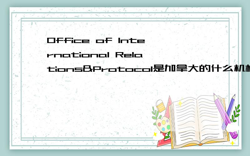 Office of International Relations&Protocol是加拿大的什么机构