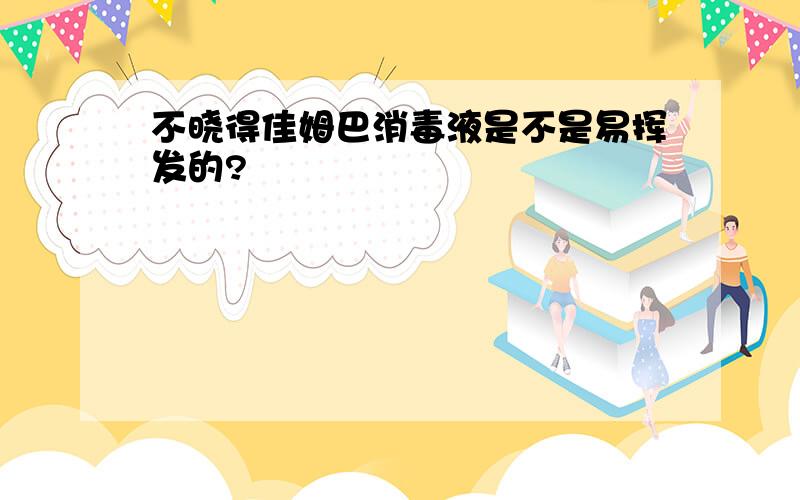 不晓得佳姆巴消毒液是不是易挥发的?