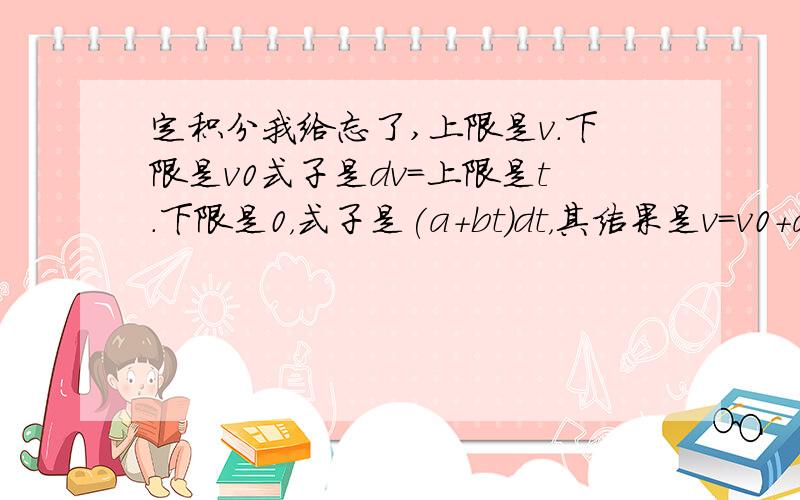 定积分我给忘了,上限是v.下限是v0式子是dv=上限是t.下限是0，式子是(a+bt)dt，其结果是v=v0+at+1/2bt^2，这个结果怎么计算的